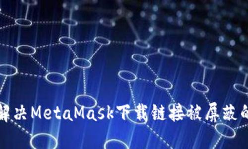 如何解决MetaMask下载链接被屏蔽的问题